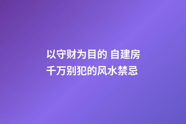 以守财为目的 自建房千万别犯的风水禁忌